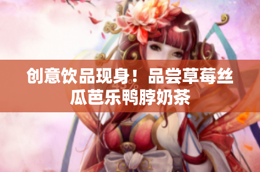 创意饮品现身！品尝草莓丝瓜芭乐鸭脖奶茶