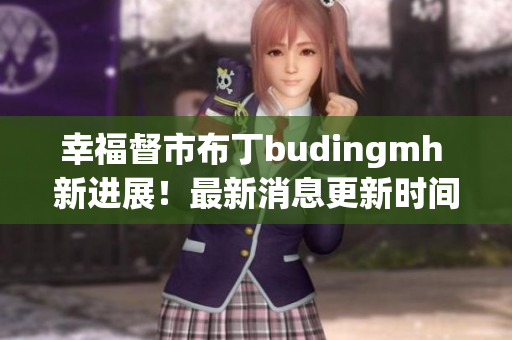 幸福督市布丁budingmh 新进展！最新消息更新时间公布