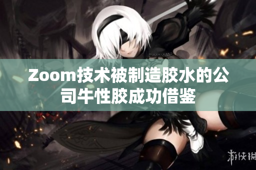 Zoom技术被制造胶水的公司牛性胶成功借鉴