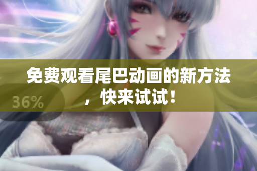 免费观看尾巴动画的新方法，快来试试！