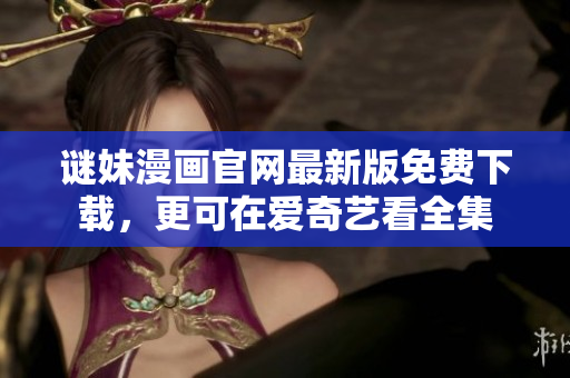 谜妹漫画官网最新版免费下载，更可在爱奇艺看全集