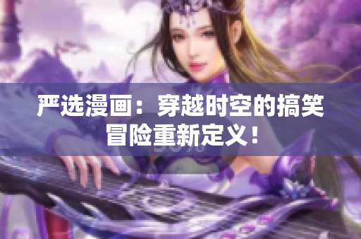 严选漫画：穿越时空的搞笑冒险重新定义！