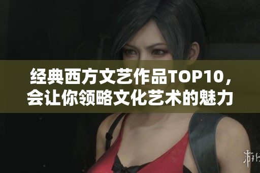 经典西方文艺作品TOP10，会让你领略文化艺术的魅力！