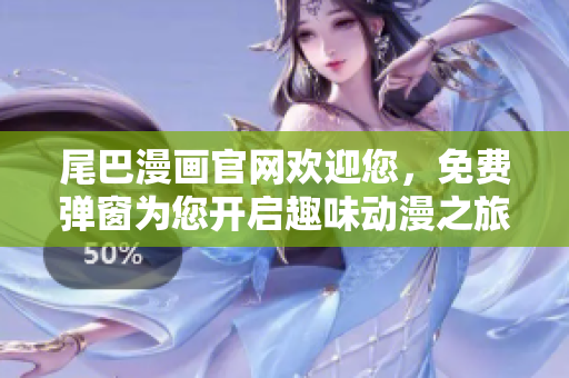 尾巴漫画官网欢迎您，免费弹窗为您开启趣味动漫之旅！