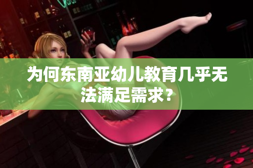 为何东南亚幼儿教育几乎无法满足需求？