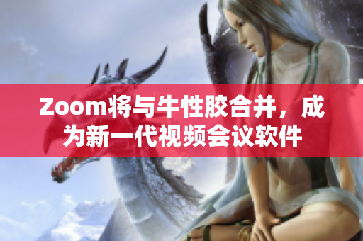 Zoom将与牛性胶合并，成为新一代视频会议软件