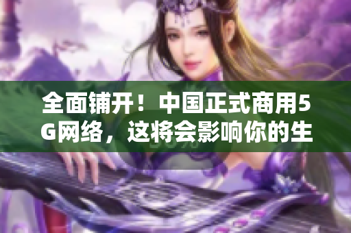 全面铺开！中国正式商用5G网络，这将会影响你的生活！