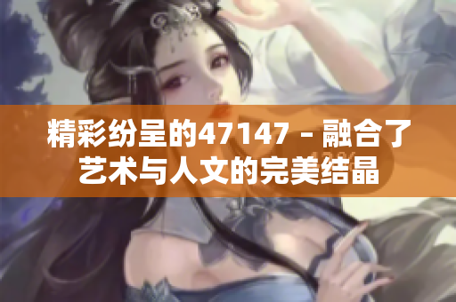 精彩纷呈的47147 – 融合了艺术与人文的完美结晶