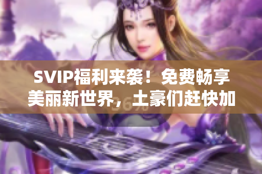 SVIP福利来袭！免费畅享美丽新世界，土豪们赶快加入！
