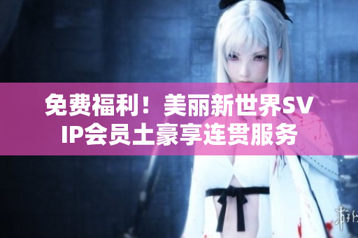 免费福利！美丽新世界SVIP会员土豪享连贯服务