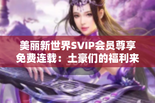 美丽新世界SVIP会员尊享免费连载：土豪们的福利来啦！