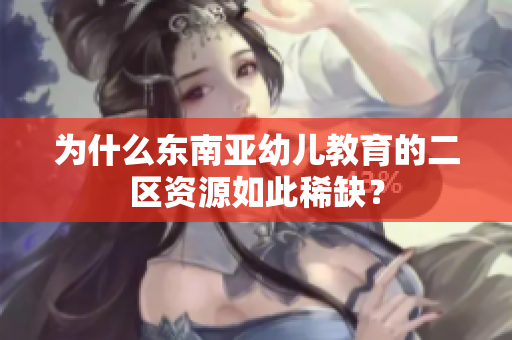 为什么东南亚幼儿教育的二区资源如此稀缺？