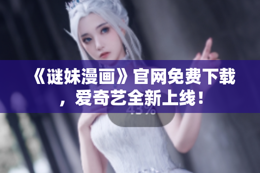 《谜妹漫画》官网免费下载，爱奇艺全新上线！