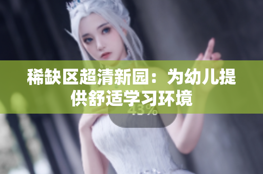 稀缺区超清新园：为幼儿提供舒适学习环境