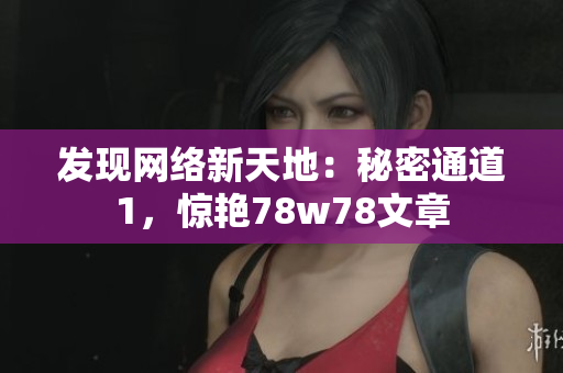 发现网络新天地：秘密通道1，惊艳78w78文章
