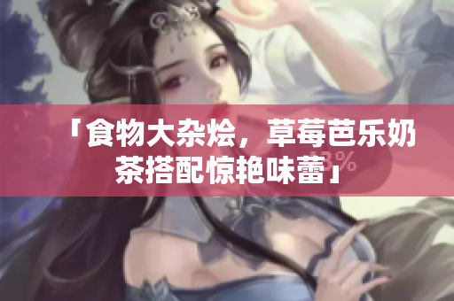 「食物大杂烩，草莓芭乐奶茶搭配惊艳味蕾」
