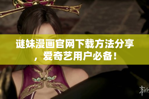 谜妹漫画官网下载方法分享，爱奇艺用户必备！