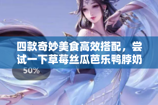 四款奇妙美食高效搭配，尝试一下草莓丝瓜芭乐鸭脖奶茶组合