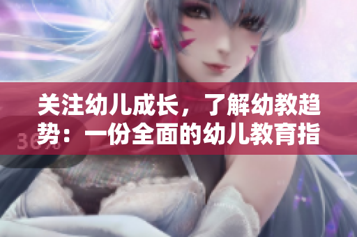 关注幼儿成长，了解幼教趋势：一份全面的幼儿教育指南