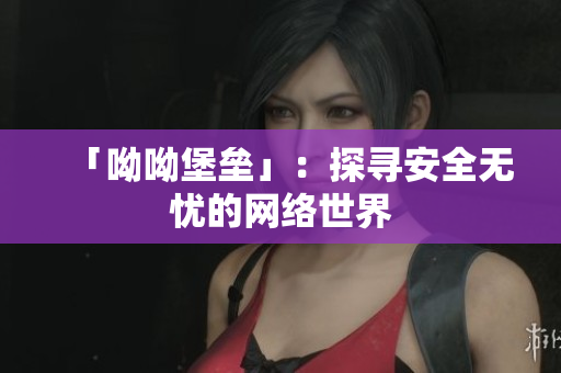 「呦呦堡垒」：探寻安全无忧的网络世界