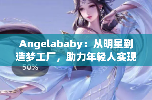 Angelababy：从明星到造梦工厂，助力年轻人实现梦想