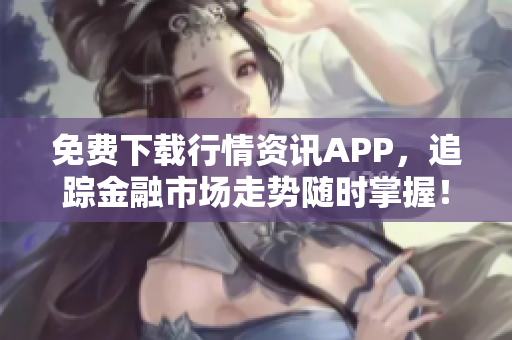免费下载行情资讯APP，追踪金融市场走势随时掌握！