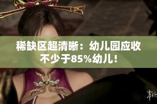 稀缺区超清晰：幼儿园应收不少于85%幼儿！