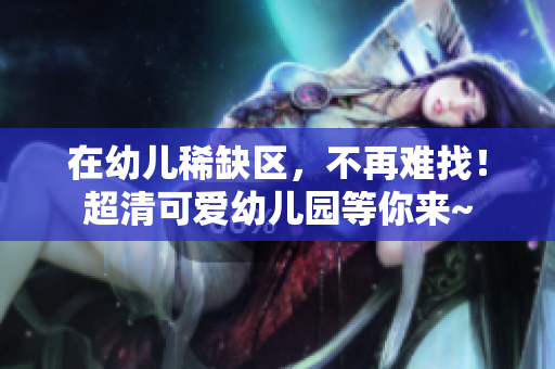 在幼儿稀缺区，不再难找！超清可爱幼儿园等你来~