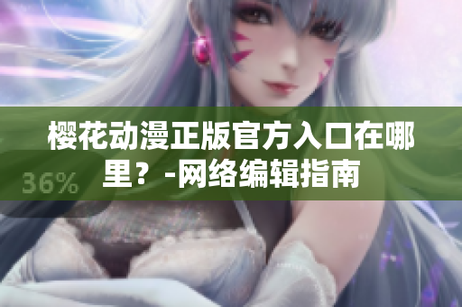 樱花动漫正版官方入口在哪里？-网络编辑指南
