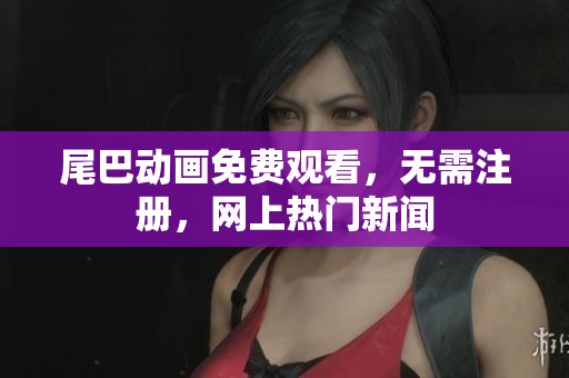 尾巴动画免费观看，无需注册，网上热门新闻