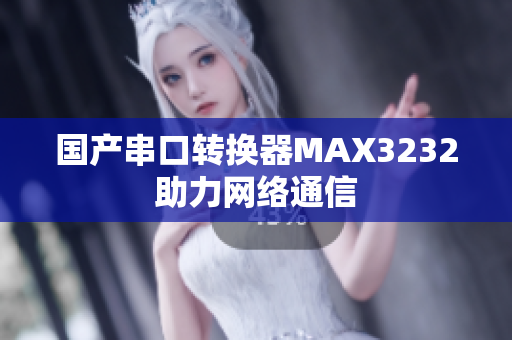 国产串口转换器MAX3232助力网络通信