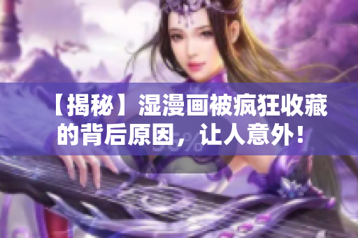 【揭秘】湿漫画被疯狂收藏的背后原因，让人意外！