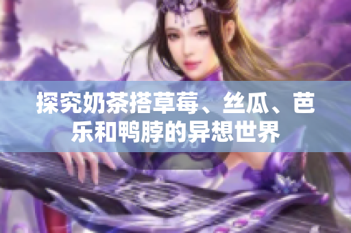 探究奶茶搭草莓、丝瓜、芭乐和鸭脖的异想世界