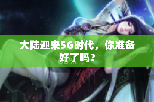 大陆迎来5G时代，你准备好了吗？