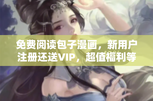 免费阅读包子漫画，新用户注册还送VIP，超值福利等你拿！