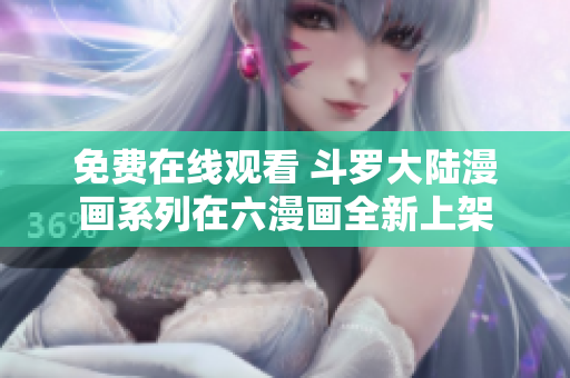 免费在线观看 斗罗大陆漫画系列在六漫画全新上架