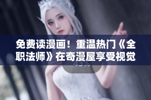 免费读漫画！重温热门《全职法师》在奇漫屋享受视觉盛宴
