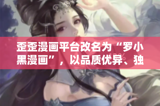 歪歪漫画平台改名为“罗小黑漫画”，以品质优异、独具特色的漫画作品全面上线。