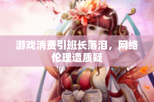 游戏消费引班长落泪，网络伦理遭质疑