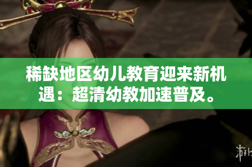 稀缺地区幼儿教育迎来新机遇：超清幼教加速普及。