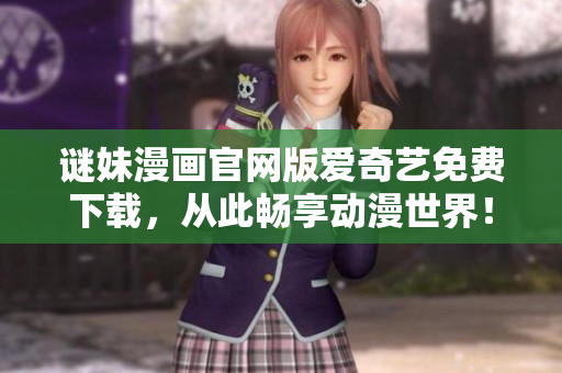 谜妹漫画官网版爱奇艺免费下载，从此畅享动漫世界！