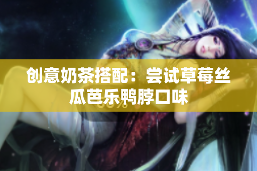 创意奶茶搭配：尝试草莓丝瓜芭乐鸭脖口味