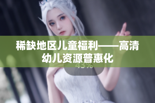 稀缺地区儿童福利——高清幼儿资源普惠化