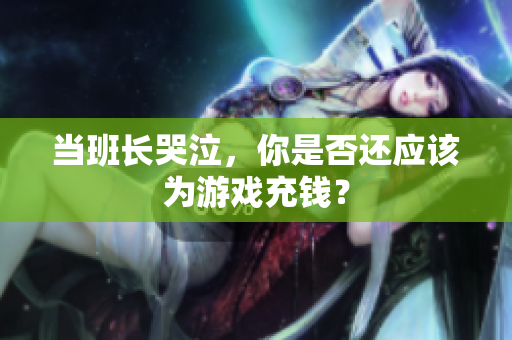 当班长哭泣，你是否还应该为游戏充钱？