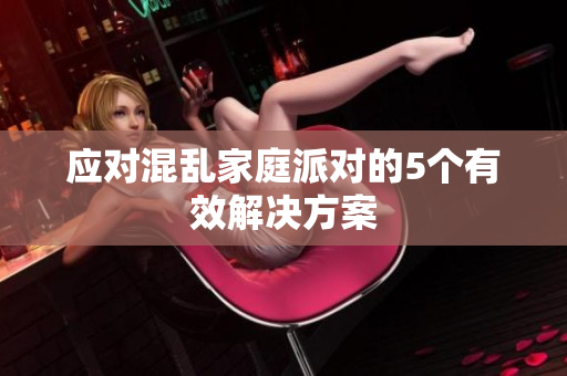 应对混乱家庭派对的5个有效解决方案