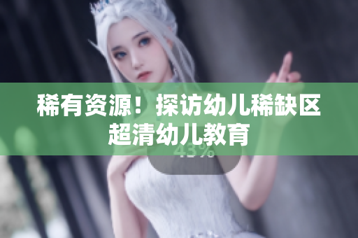 稀有资源！探访幼儿稀缺区超清幼儿教育