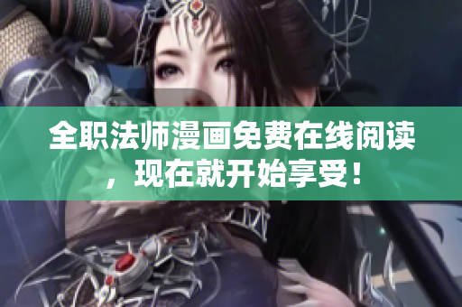 全职法师漫画免费在线阅读，现在就开始享受！