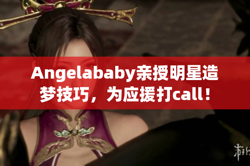 Angelababy亲授明星造梦技巧，为应援打call！