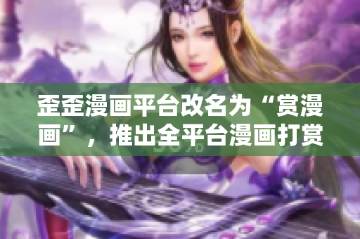 歪歪漫画平台改名为“赏漫画”，推出全平台漫画打赏功能