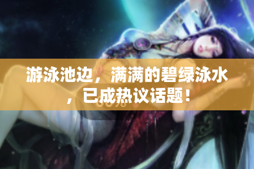 游泳池边，满满的碧绿泳水，已成热议话题！